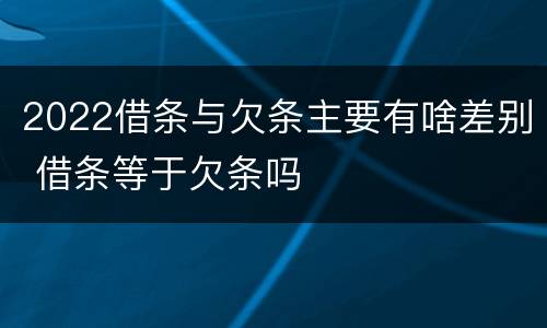 2022借条与欠条主要有啥差别 借条等于欠条吗