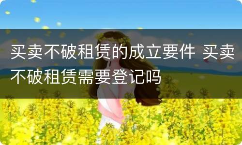 买卖不破租赁的成立要件 买卖不破租赁需要登记吗