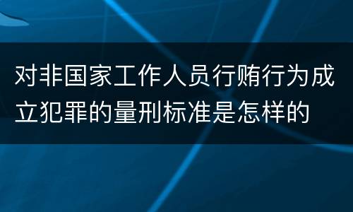 对非国家工作人员行贿行为成立犯罪的量刑标准是怎样的