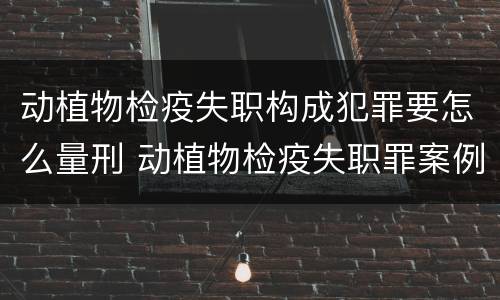动植物检疫失职构成犯罪要怎么量刑 动植物检疫失职罪案例