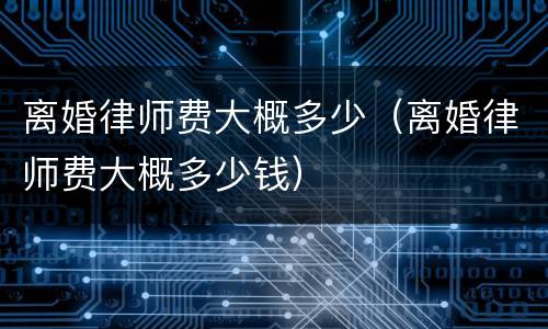 离婚律师费大概多少（离婚律师费大概多少钱）