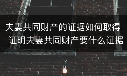 夫妻共同财产的证据如何取得 证明夫妻共同财产要什么证据