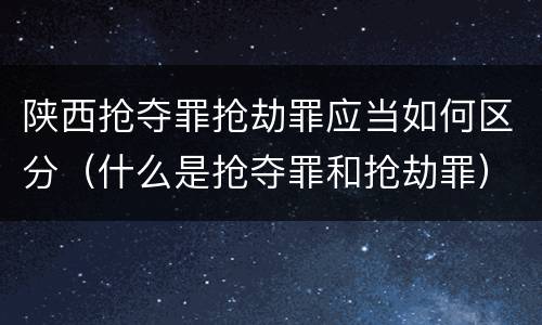 陕西抢夺罪抢劫罪应当如何区分（什么是抢夺罪和抢劫罪）