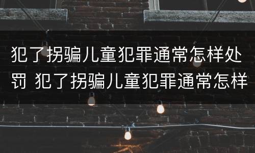 犯了拐骗儿童犯罪通常怎样处罚 犯了拐骗儿童犯罪通常怎样处罚呢
