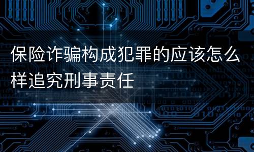 保险诈骗构成犯罪的应该怎么样追究刑事责任