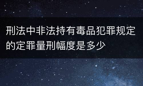 刑法中非法持有毒品犯罪规定的定罪量刑幅度是多少