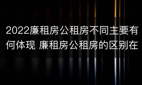 2022廉租房公租房不同主要有何体现 廉租房公租房的区别在哪里