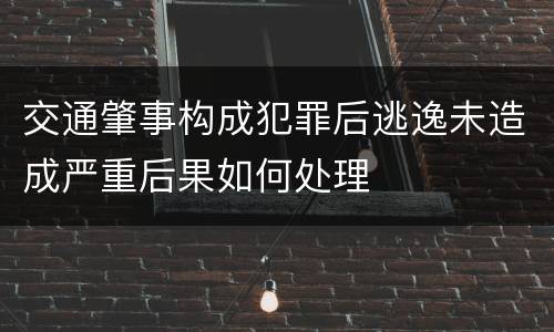 交通肇事构成犯罪后逃逸未造成严重后果如何处理