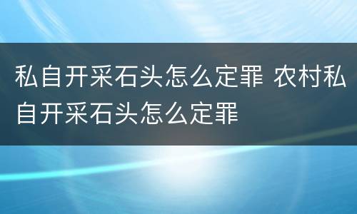 私自开采石头怎么定罪 农村私自开采石头怎么定罪