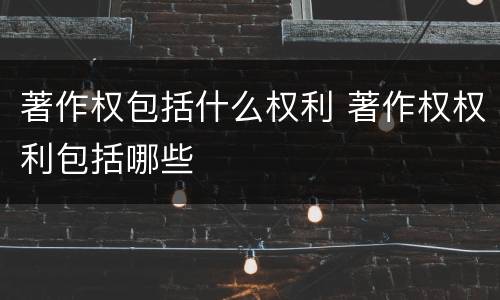 著作权包括什么权利 著作权权利包括哪些