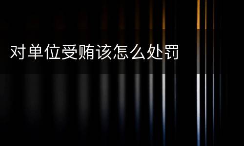 对单位受贿该怎么处罚