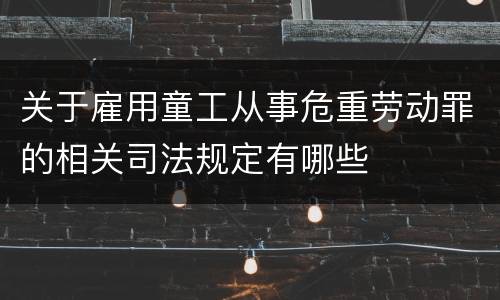 关于雇用童工从事危重劳动罪的相关司法规定有哪些