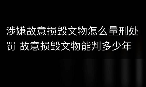 涉嫌故意损毁文物怎么量刑处罚 故意损毁文物能判多少年
