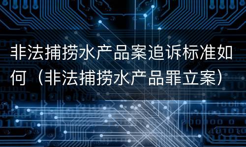 非法捕捞水产品案追诉标准如何（非法捕捞水产品罪立案）