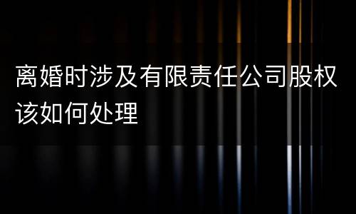 离婚时涉及有限责任公司股权该如何处理