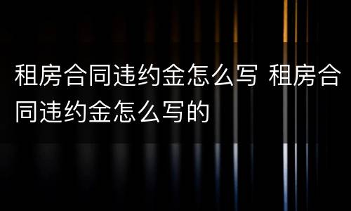 租房合同违约金怎么写 租房合同违约金怎么写的