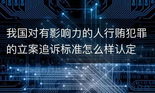 我国对有影响力的人行贿犯罪的立案追诉标准怎么样认定