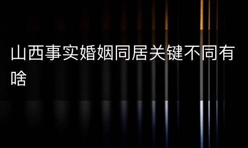 山西事实婚姻同居关键不同有啥