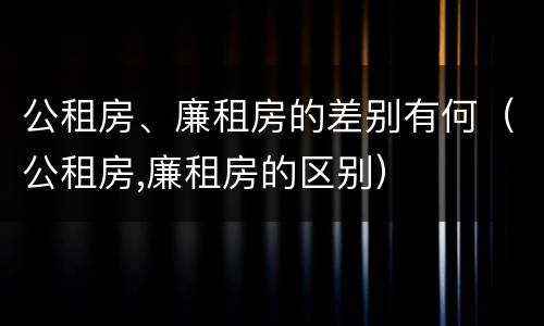 公租房、廉租房的差别有何（公租房,廉租房的区别）