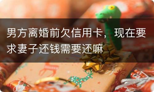 男方离婚前欠信用卡，现在要求妻子还钱需要还嘛
