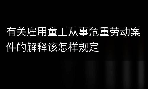 有关雇用童工从事危重劳动案件的解释该怎样规定