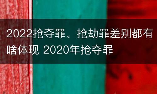 2022抢夺罪、抢劫罪差别都有啥体现 2020年抢夺罪