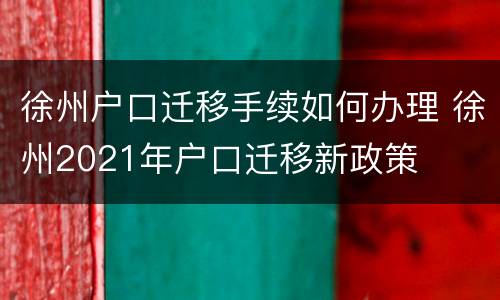 徐州户口迁移手续如何办理 徐州2021年户口迁移新政策