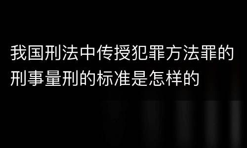 我国刑法中传授犯罪方法罪的刑事量刑的标准是怎样的