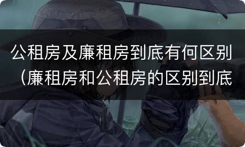 公租房及廉租房到底有何区别（廉租房和公租房的区别到底是什么）