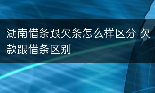 湖南借条跟欠条怎么样区分 欠款跟借条区别