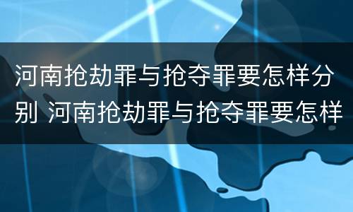 河南抢劫罪与抢夺罪要怎样分别 河南抢劫罪与抢夺罪要怎样分别处罚