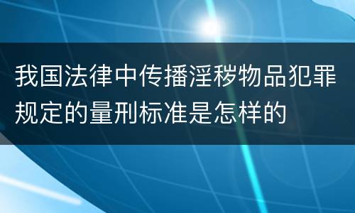 我国法律中传播淫秽物品犯罪规定的量刑标准是怎样的