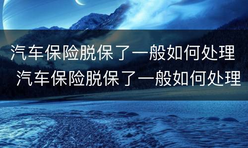 汽车保险脱保了一般如何处理 汽车保险脱保了一般如何处理呢