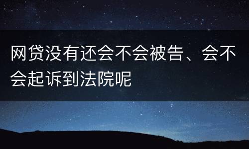 网贷没有还会不会被告、会不会起诉到法院呢