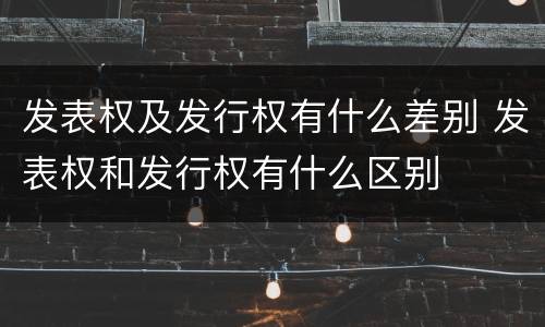 发表权及发行权有什么差别 发表权和发行权有什么区别