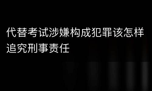 代替考试涉嫌构成犯罪该怎样追究刑事责任
