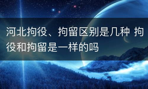 河北拘役、拘留区别是几种 拘役和拘留是一样的吗