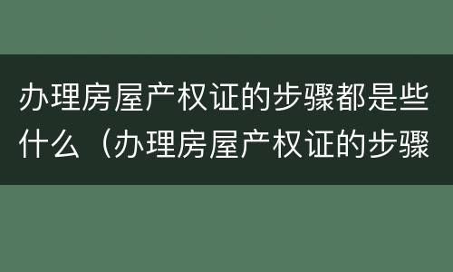 办理房屋产权证的步骤都是些什么（办理房屋产权证的步骤都是些什么内容）
