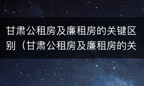 甘肃公租房及廉租房的关键区别（甘肃公租房及廉租房的关键区别在于）