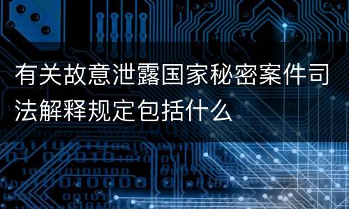 有关故意泄露国家秘密案件司法解释规定包括什么