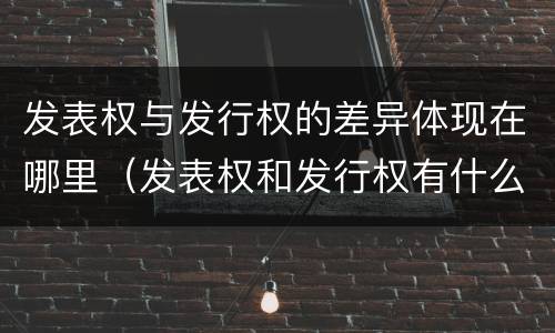 发表权与发行权的差异体现在哪里（发表权和发行权有什么区别）