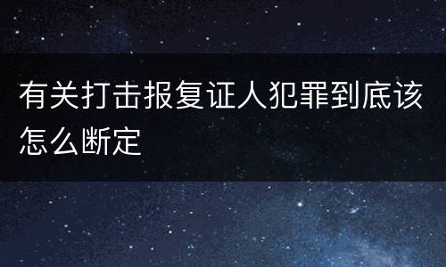 有关打击报复证人犯罪到底该怎么断定