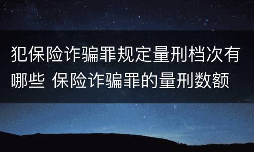 犯保险诈骗罪规定量刑档次有哪些 保险诈骗罪的量刑数额