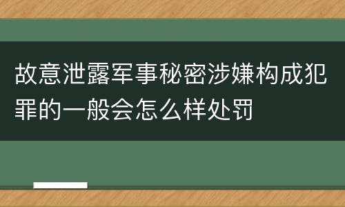故意泄露军事秘密涉嫌构成犯罪的一般会怎么样处罚