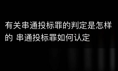 有关串通投标罪的判定是怎样的 串通投标罪如何认定