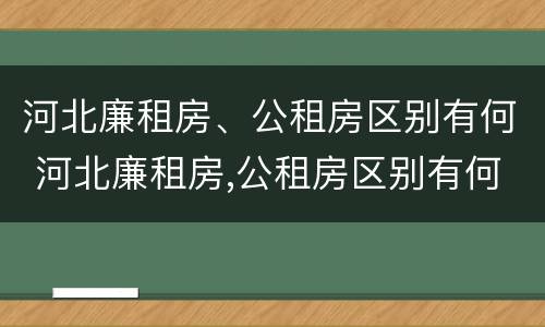 河北廉租房、公租房区别有何 河北廉租房,公租房区别有何不同