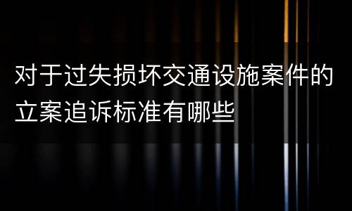 对于过失损坏交通设施案件的立案追诉标准有哪些