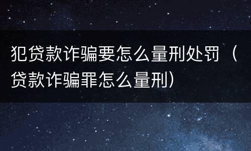 犯贷款诈骗要怎么量刑处罚（贷款诈骗罪怎么量刑）