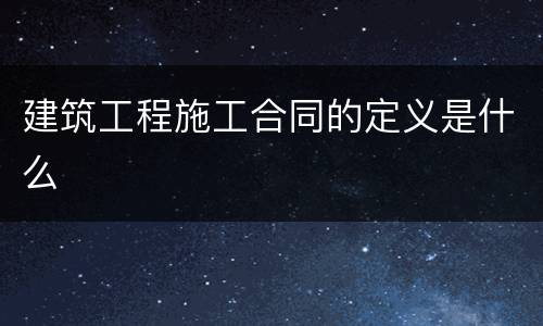 建筑工程施工合同的定义是什么
