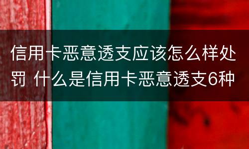 信用卡恶意透支应该怎么样处罚 什么是信用卡恶意透支6种情形
